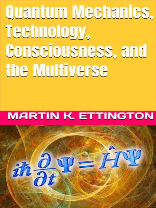 Title details for Quantum Mechanics, Technology, Consciousness, and the Multiverse by Martin K. Ettington - Wait list